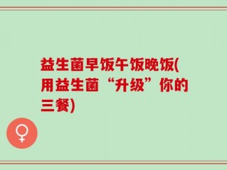 益生菌早饭午饭晚饭(用益生菌“升级”你的三餐)