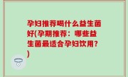 孕妇推荐喝什么益生菌好(孕期推荐：哪些益生菌最适合孕妇饮用？)
