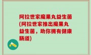 阿拉世家魔果丸益生菌(阿拉世家推出魔果丸益生菌，助你拥有健康肠道)