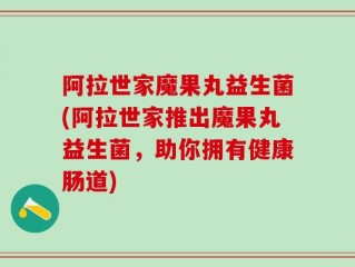 阿拉世家魔果丸益生菌(阿拉世家推出魔果丸益生菌，助你拥有健康肠道)