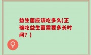 益生菌应该吃多久(正确吃益生菌需要多长时间？)