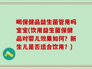 喝保健品益生菌管用吗宝宝(饮用益生菌保健品对婴儿效果如何？新生儿是否适合饮用？)