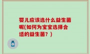 婴儿应该选什么益生菌呢(如何为宝宝选择合适的益生菌？)
