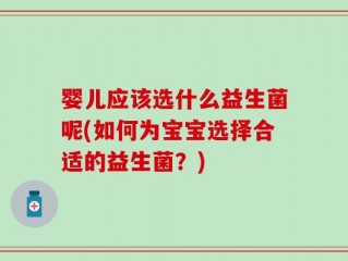婴儿应该选什么益生菌呢(如何为宝宝选择合适的益生菌？)