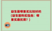 益生菌哪里买比较好的(益生菌购买指南：哪里买最优质？)