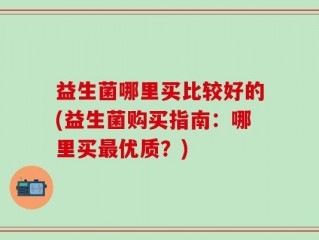 益生菌哪里买比较好的(益生菌购买指南：哪里买最优质？)