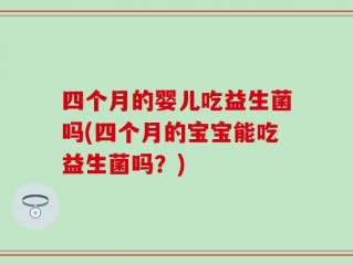四个月的婴儿吃益生菌吗(四个月的宝宝能吃益生菌吗？)