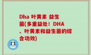 Dha 叶黄素 益生菌(多重益处！DHA、叶黄素和益生菌的综合功效)
