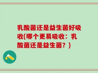 乳酸菌还是益生菌好吸收(哪个更易吸收：乳酸菌还是益生菌？)