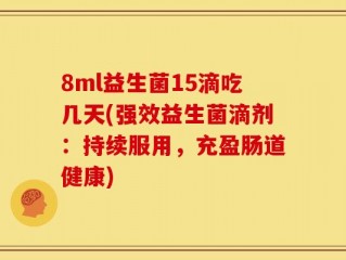 8ml益生菌15滴吃几天(强效益生菌滴剂：持续服用，充盈肠道健康)