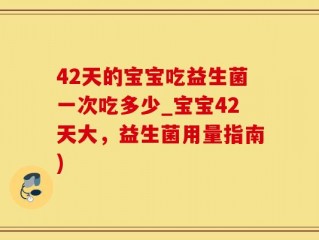42天的宝宝吃益生菌一次吃多少_宝宝42天大，益生菌用量指南)