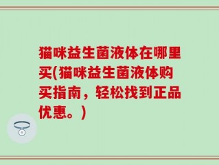猫咪益生菌液体在哪里买(猫咪益生菌液体购买指南，轻松找到正品优惠。)