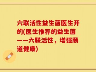 六联活性益生菌医生开的(医生推荐的益生菌——六联活性，增强肠道健康)
