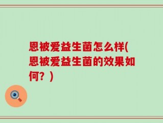 恩被爱益生菌怎么样(恩被爱益生菌的效果如何？)