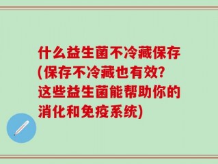 什么益生菌不冷藏保存(保存不冷藏也有效？这些益生菌能帮助你的消化和免疫系统)