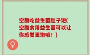 空腹吃益生菌肚子饱(空腹食用益生菌可以让你感觉更饱哦！)