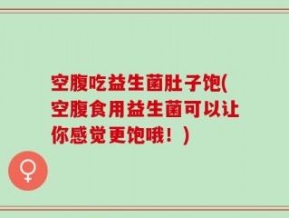 空腹吃益生菌肚子饱(空腹食用益生菌可以让你感觉更饱哦！)