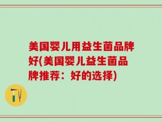 美国婴儿用益生菌品牌好(美国婴儿益生菌品牌推荐：好的选择)