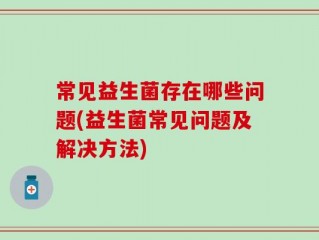 常见益生菌存在哪些问题(益生菌常见问题及解决方法)