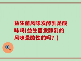 益生菌风味发酵乳是酸味吗(益生菌发酵乳的风味是酸性的吗？)