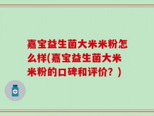 嘉宝益生菌大米米粉怎么样(嘉宝益生菌大米米粉的口碑和评价？)