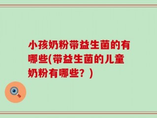 小孩奶粉带益生菌的有哪些(带益生菌的儿童奶粉有哪些？)