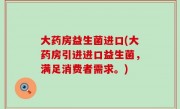 大药房益生菌进口(大药房引进进口益生菌，满足消费者需求。)