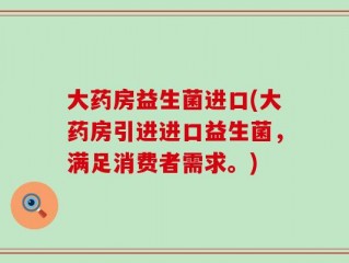 大药房益生菌进口(大药房引进进口益生菌，满足消费者需求。)