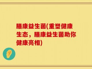 膳康益生菌(重塑健康生态，膳康益生菌助你健康亮相)