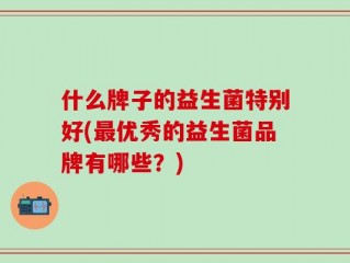 什么牌子的益生菌特别好(最优秀的益生菌品牌有哪些？)