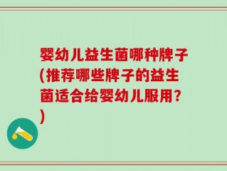 婴幼儿益生菌哪种牌子(推荐哪些牌子的益生菌适合给婴幼儿服用？)