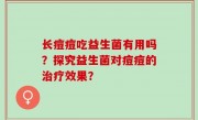 长痘痘吃益生菌有用吗？探究益生菌对痘痘的治疗效果？