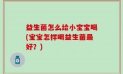 益生菌怎么给小宝宝喝(宝宝怎样喝益生菌最好？)