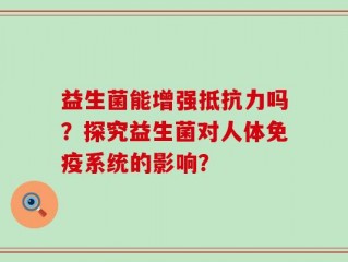 益生菌能增强抵抗力吗？探究益生菌对人体免疫系统的影响？