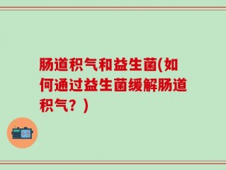 肠道积气和益生菌(如何通过益生菌缓解肠道积气？)