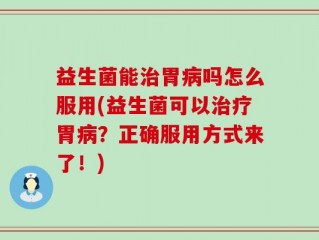 益生菌能治胃病吗怎么服用(益生菌可以治疗胃病？正确服用方式来了！)
