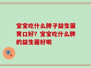 宝宝吃什么牌子益生菌胃口好？宝宝吃什么牌的益生菌好呢