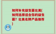 如何补充益生菌北美(如何选择适合你的益生菌？北美名牌产品推荐)