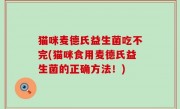 猫咪麦德氏益生菌吃不完(猫咪食用麦德氏益生菌的正确方法！)