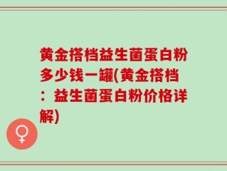 黄金搭档益生菌蛋白粉多少钱一罐(黄金搭档：益生菌蛋白粉价格详解)