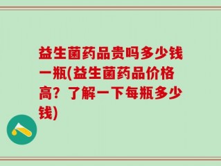 益生菌药品贵吗多少钱一瓶(益生菌药品价格高？了解一下每瓶多少钱)