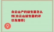 白云山产的益生菌怎么样(白云山益生菌的评价及推荐)