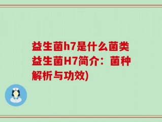 益生菌h7是什么菌类益生菌H7简介：菌种解析与功效)