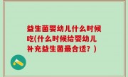 益生菌婴幼儿什么时候吃(什么时候给婴幼儿补充益生菌最合适？)