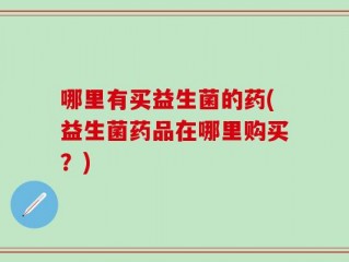 哪里有买益生菌的药(益生菌药品在哪里购买？)