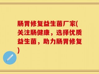 肠胃修复益生菌厂家(关注肠健康，选择优质益生菌，助力肠胃修复)
