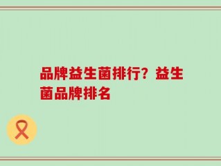 品牌益生菌排行？益生菌品牌排名
