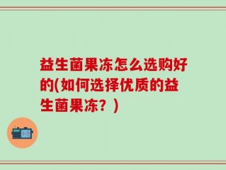 益生菌果冻怎么选购好的(如何选择优质的益生菌果冻？)
