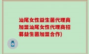 汕尾女性益生菌代理商加盟汕尾女性代理商招募益生菌加盟合作)