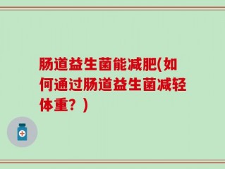 肠道益生菌能减肥(如何通过肠道益生菌减轻体重？)